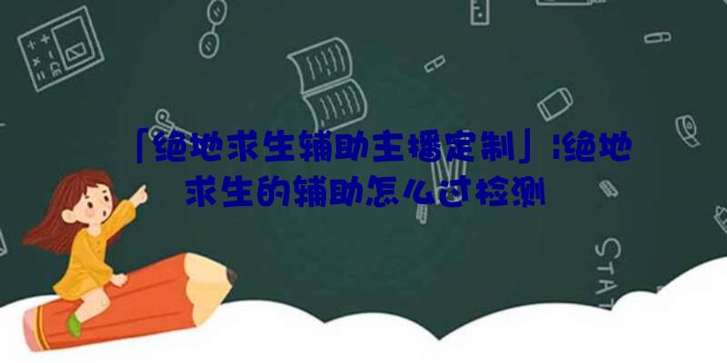 「绝地求生辅助主播定制」|绝地求生的辅助怎么过检测